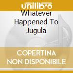 Whatever Happened To Jugula cd