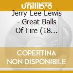 Jerry Lee Lewis - Great Balls Of Fire (18 Tracks) cd