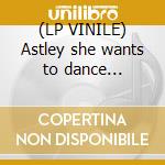 (LP VINILE) Astley she wants to dance... lp vinile di Rick Astley