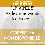 (LP VINILE) Astley she wants to dance... cd