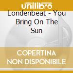 Londenbeat - You Bring On The Sun cd