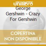 George Gershwin - Crazy For Gershwin cd musicale di George Gershwin