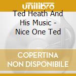 Ted Heath And His Music - Nice One Ted cd musicale di Ted Heath And His Music