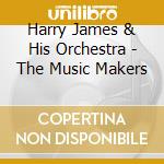 Harry James & His Orchestra - The Music Makers cd musicale di Harry James & His Orchestra