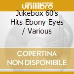 Jukebox 60's Hits Ebony Eyes / Various cd