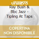 Ray Bush & Bbc Jazz - Tipling At Taps cd musicale di Ray Bush & Bbc Jazz