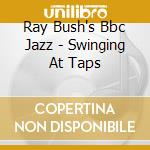 Ray Bush's Bbc Jazz - Swinging At Taps cd musicale di Ray Bush`S Bbc Jazz