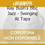 Ray Bush's Bbc Jazz - Swinging At Taps cd