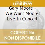 Gary Moore - We Want Moore! Live In Concert cd musicale di MOORE GARY