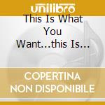 This Is What You Want...this Is What cd