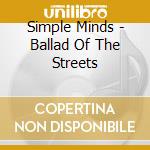 Simple Minds - Ballad Of The Streets cd musicale di Simple Minds