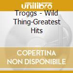 Troggs - Wild Thing-Greatest Hits cd musicale di Troggs