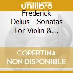 Frederick Delius - Sonatas For Violin & Piano cd musicale di Frederick Delius