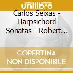 Carlos Seixas - Harpsichord Sonatas - Robert Wooley cd musicale di Siexas, Carlos