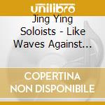 Jing Ying Soloists - Like Waves Against The Sand cd musicale di Jing Ying Soloists
