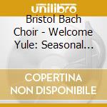 Bristol Bach Choir - Welcome Yule: Seasonal Choral Music cd musicale di Bristol Bach Choir