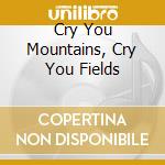 Cry You Mountains, Cry You Fields cd