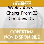 Worlds Away - Chants From 33 Countries & Island Communities cd musicale di Worlds Away