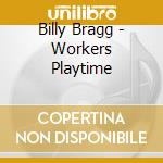 Billy Bragg - Workers Playtime cd musicale di Billy Bragg
