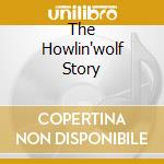 The Howlin'wolf Story cd musicale di WOLF HOWLIN'