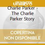 Charlie Parker - The Charlie Parker Story cd musicale di PARKER CHARLIE