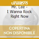 Mr. Lee - I Wanna Rock Right Now cd musicale di Mr. Lee