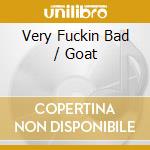 Very Fuckin Bad / Goat cd