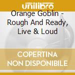 Orange Goblin - Rough And Ready, Live & Loud cd