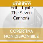 Felt - Ignite The Seven Cannons cd musicale di FELT