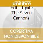 Felt - Ignite The Seven Cannons cd