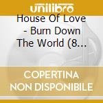 House Of Love - Burn Down The World (8 Cd) cd