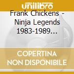 Frank Chickens - Ninja Legends 1983-1989 (Clamshell Box) (4 Cd) cd