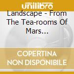 Landscape - From The Tea-rooms Of Mars... cd musicale di Landscape