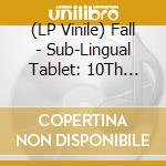 (LP Vinile) Fall - Sub-Lingual Tablet: 10Th Anniversary vinile