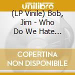 (LP Vinile) Bob, Jim - Who Do We Hate Today vinile