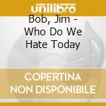 Bob, Jim - Who Do We Hate Today cd