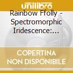 Rainbow Ffolly - Spectromorphic Iridescence: The Complete Ffolly Clamshell Boxset (3 Cd) cd musicale di Rainbow Ffolly