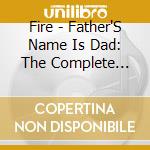 Fire - Father'S Name Is Dad: The Complete Fire (3 Cd) cd musicale