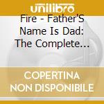 Fire - Father'S Name Is Dad: The Complete Fire (3 Cd) cd