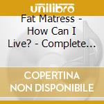Fat Matress - How Can I Live? - Complete Recordings (3 Cd Clamshell Box) cd