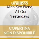 Alien Sex Fiend - All Our Yesterdays cd