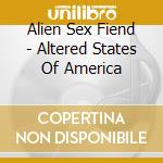 Alien Sex Fiend - Altered States Of America cd musicale di Alien sex fiend