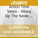 Action Time Vision - Vibing Up The Senile Man cd