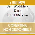 Jah Wobble - Dark Luminosity: 21St Century Collection (4 Cd) cd