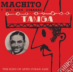 Machito Y Sus Afro Cubanas - Tanga - The King Of Afro Cuban Jazz cd musicale di Machito Y Sus Afro Cubanas