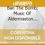 Ban The Bomb: Music Of Aldermaston Anti-Nuclear (2 Cd) cd