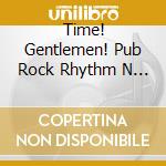 Time! Gentlemen! Pub Rock Rhythm N Grooves - Classic Cuts And Rarities 1974-1982 (3Cd Clamshell Box) cd