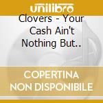 Clovers - Your Cash Ain't Nothing But.. cd musicale di CLOVERS