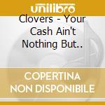 Clovers - Your Cash Ain't Nothing But.. cd