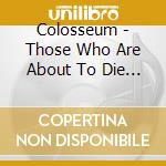 Colosseum - Those Who Are About To Die Salute You cd musicale di Colosseum